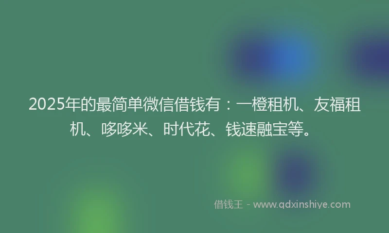 2025年的最简单微信借钱有：一橙租机、友福租机、哆哆米、时代花、钱速融宝等。