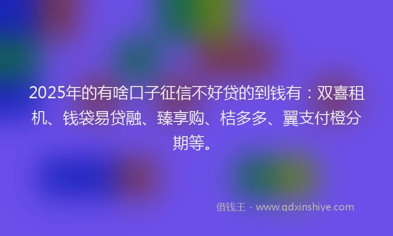 2025年的有啥口子征信不好贷的到钱有：双喜租机、钱袋易贷融、臻享购、桔多多、翼支付橙分期等。
