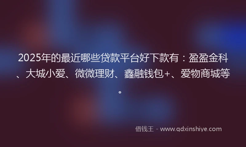 2025年的最近哪些贷款平台好下款有：盈盈金科、大城小爱、微微理财、鑫融钱包+、爱物商城等。