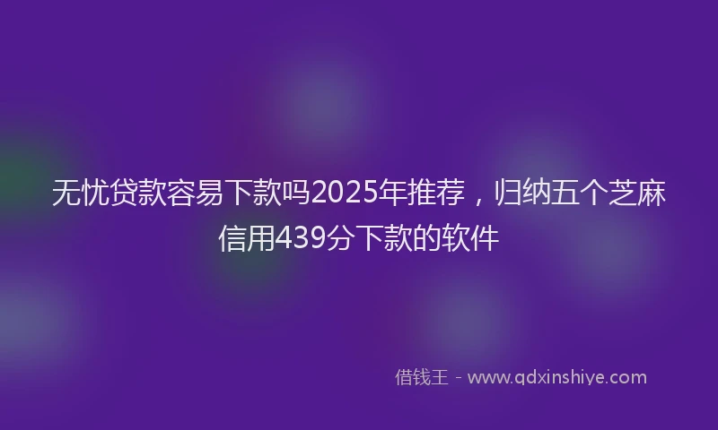 无忧贷款容易下款吗2025年推荐，归纳五个芝麻信用439分下款的软件