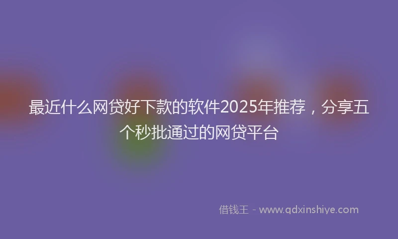 最近什么网贷好下款的软件2025年推荐，分享五个秒批通过的网贷平台
