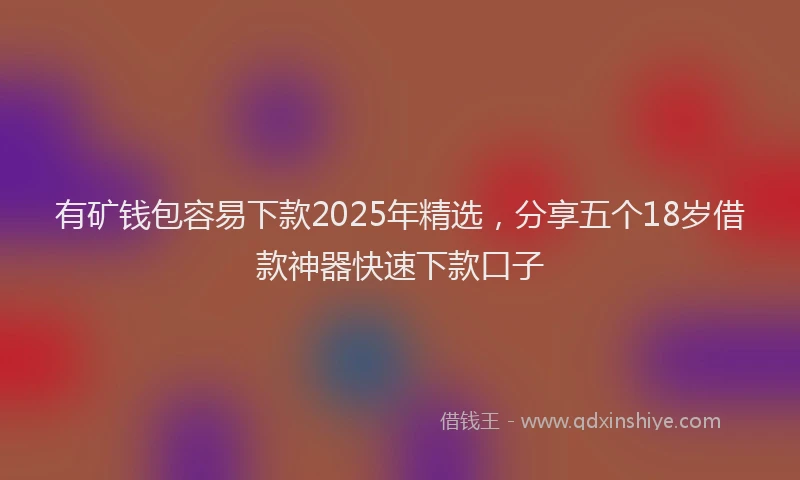 有矿钱包容易下款2025年精选，分享五个18岁借款神器快速下款口子