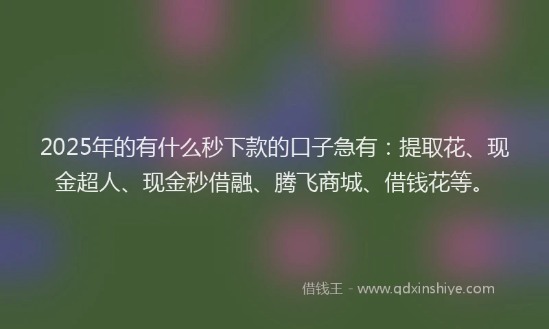 2025年的有什么秒下款的口子急有：提取花、现金超人、现金秒借融、腾飞商城、借钱花等。