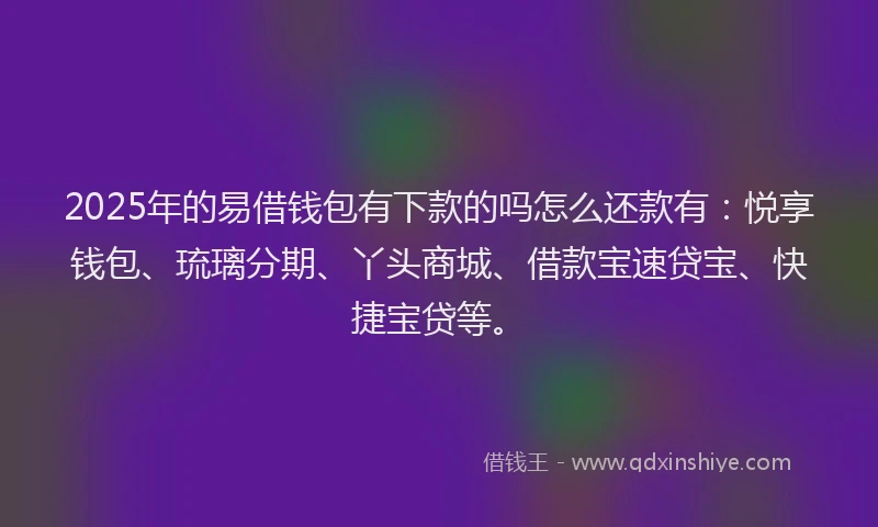 2025年的易借钱包有下款的吗怎么还款有：悦享钱包、琉璃分期、丫头商城、借款宝速贷宝、快捷宝贷等。
