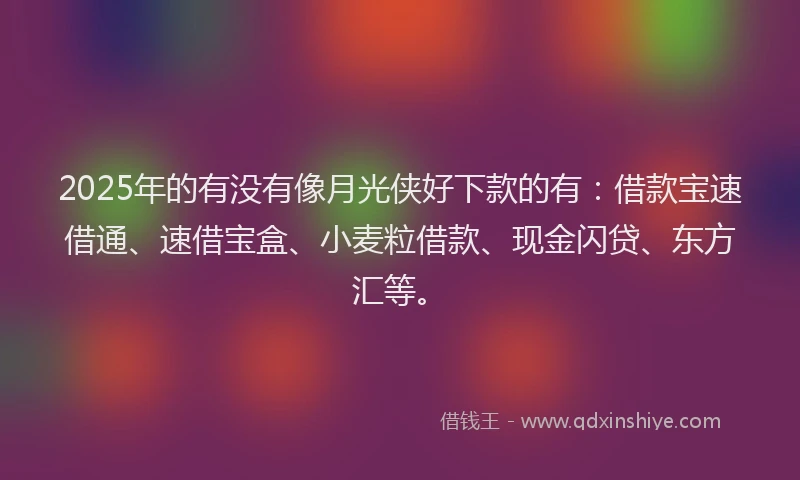 2025年的有没有像月光侠好下款的有：借款宝速借通、速借宝盒、小麦粒借款、现金闪贷、东方汇等。