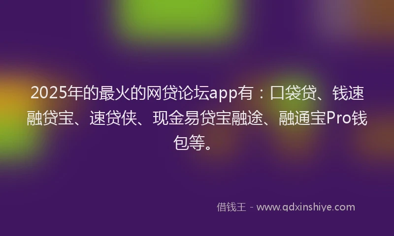 2025年的最火的网贷论坛app有：口袋贷、钱速融贷宝、速贷侠、现金易贷宝融途、融通宝Pro钱包等。