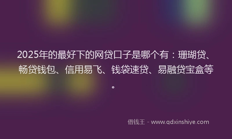 2025年的最好下的网贷口子是哪个有：珊瑚贷、畅贷钱包、信用易飞、钱袋速贷、易融贷宝盒等。
