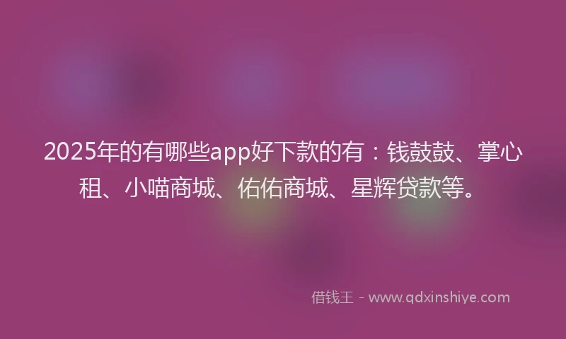2025年的有哪些app好下款的有：钱鼓鼓、掌心租、小喵商城、佑佑商城、星辉贷款等。