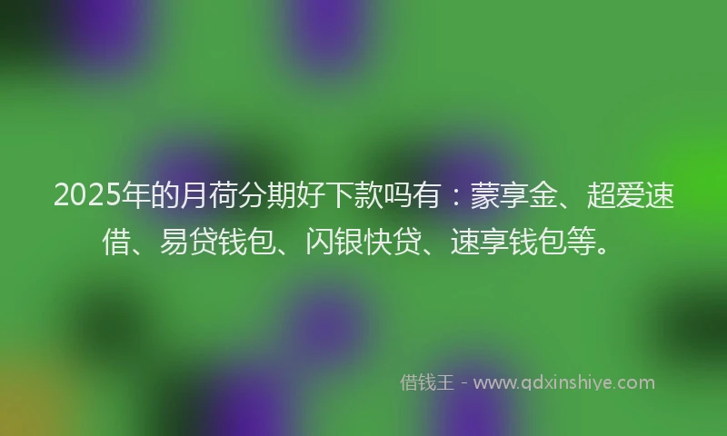 2025年的月荷分期好下款吗有：蒙享金、超爱速借、易贷钱包、闪银快贷、速享钱包等。