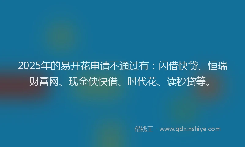 2025年的易开花申请不通过有：闪借快贷、恒瑞财富网、现金侠快借、时代花、读秒贷等。