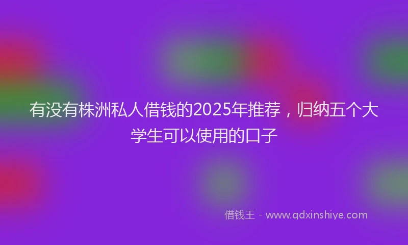 有没有株洲私人借钱的2025年推荐，归纳五个大学生可以使用的口子