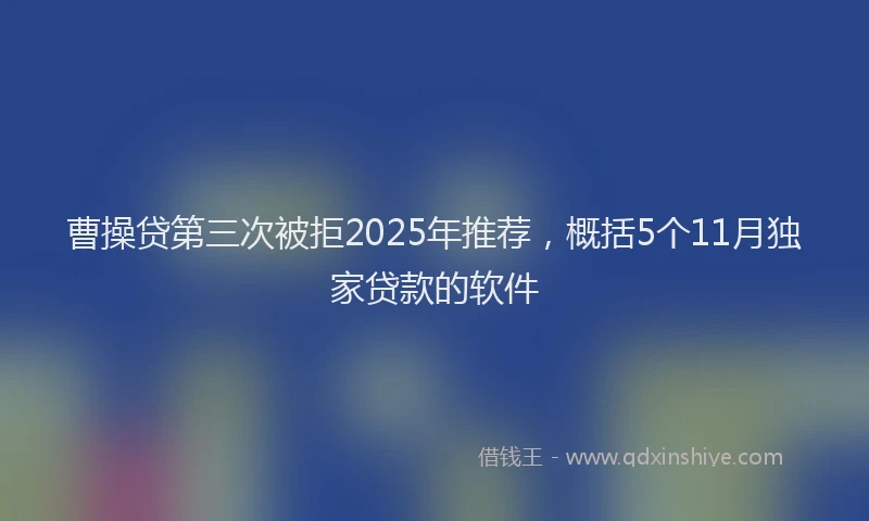 曹操贷第三次被拒2025年推荐，概括5个11月独家贷款的软件