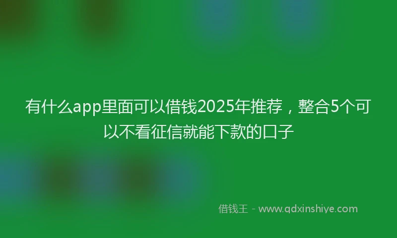 有什么app里面可以借钱2025年推荐，整合5个可以不看征信就能下款的口子