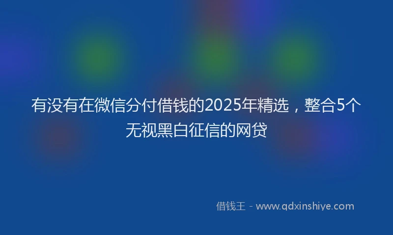 有没有在微信分付借钱的2025年精选，整合5个无视黑白征信的网贷