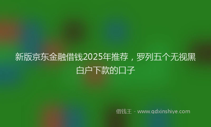 新版京东金融借钱2025年推荐，罗列五个无视黑白户下款的口子