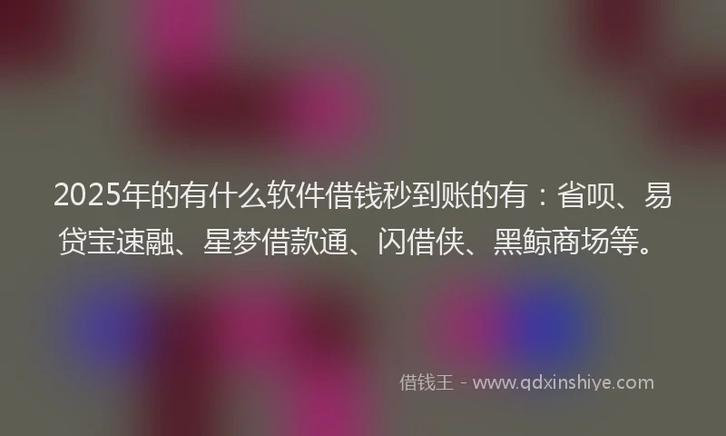 2025年的有什么软件借钱秒到账的有：省呗、易贷宝速融、星梦借款通、闪借侠、黑鲸商场等。