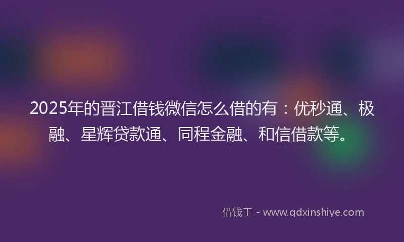 2025年的晋江借钱微信怎么借的有：优秒通、极融、星辉贷款通、同程金融、和信借款等。