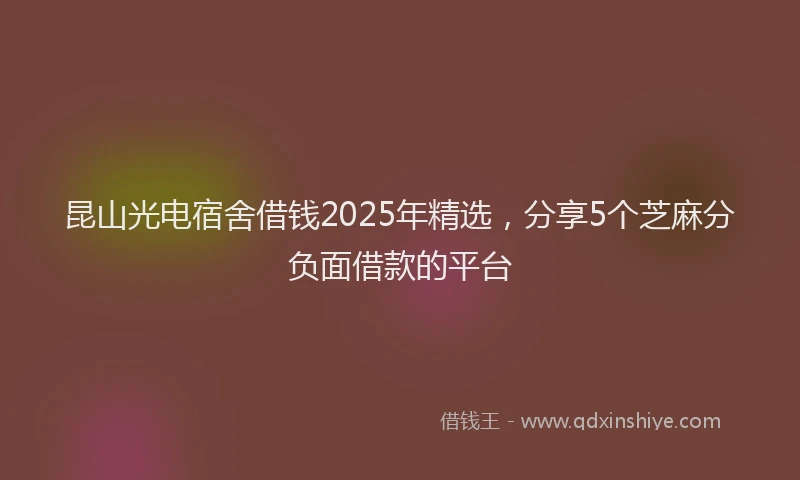 昆山光电宿舍借钱2025年精选，分享5个芝麻分负面借款的平台