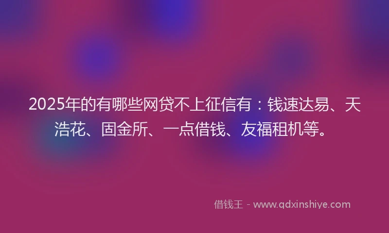 2025年的有哪些网贷不上征信有：钱速达易、天浩花、固金所、一点借钱、友福租机等。