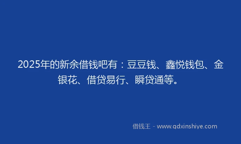 2025年的新余借钱吧有：豆豆钱、鑫悦钱包、金银花、借贷易行、瞬贷通等。