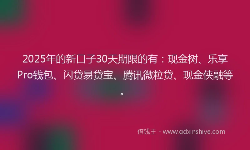2025年的新口子30天期限的有：现金树、乐享Pro钱包、闪贷易贷宝、腾讯微粒贷、现金侠融等。