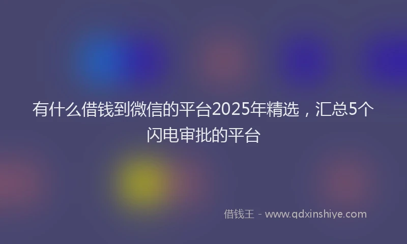 有什么借钱到微信的平台2025年精选，汇总5个闪电审批的平台