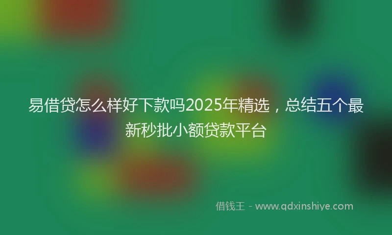 易借贷怎么样好下款吗2025年精选，总结五个最新秒批小额贷款平台