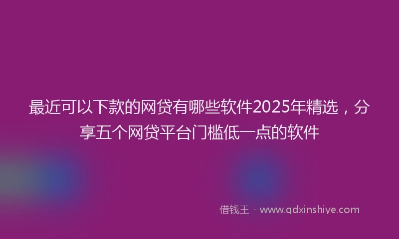 最近可以下款的网贷有哪些软件2025年精选，分享五个网贷平台门槛低一点的软件