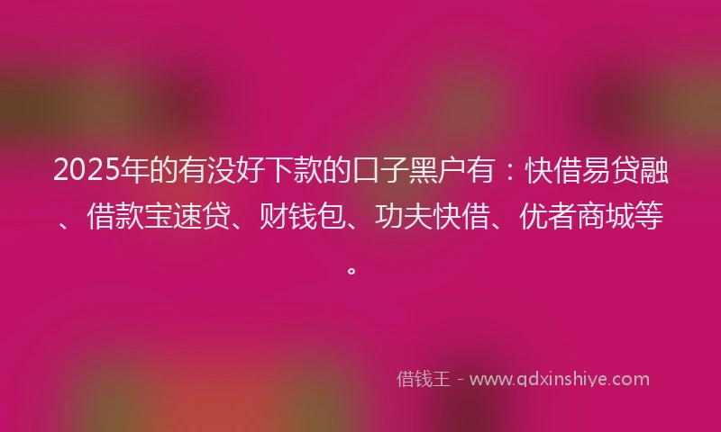 2025年的有没好下款的口子黑户有：快借易贷融、借款宝速贷、财钱包、功夫快借、优者商城等。