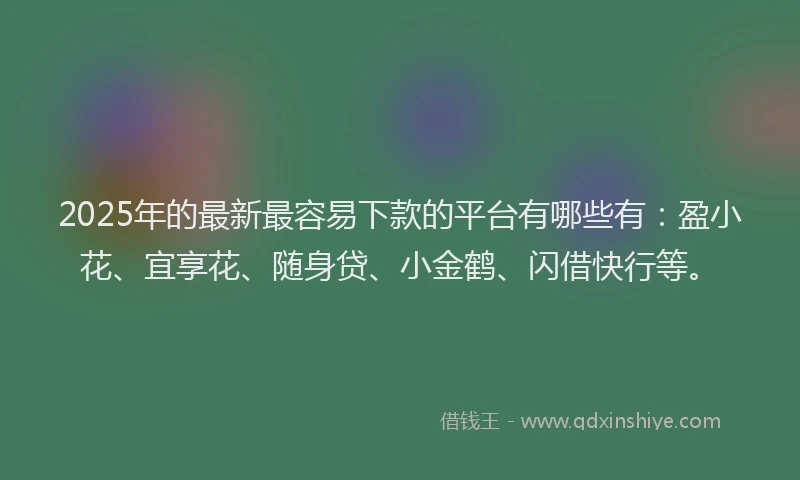 2025年的最新最容易下款的平台有哪些有：盈小花、宜享花、随身贷、小金鹤、闪借快行等。