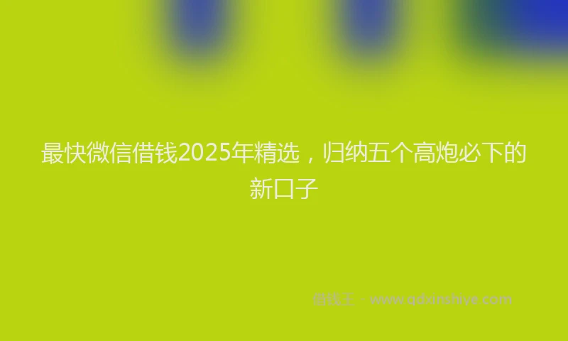 最快微信借钱2025年精选，归纳五个高炮必下的新口子