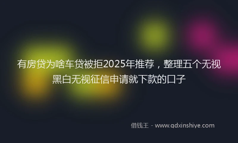 有房贷为啥车贷被拒2025年推荐，整理五个无视黑白无视征信申请就下款的口子