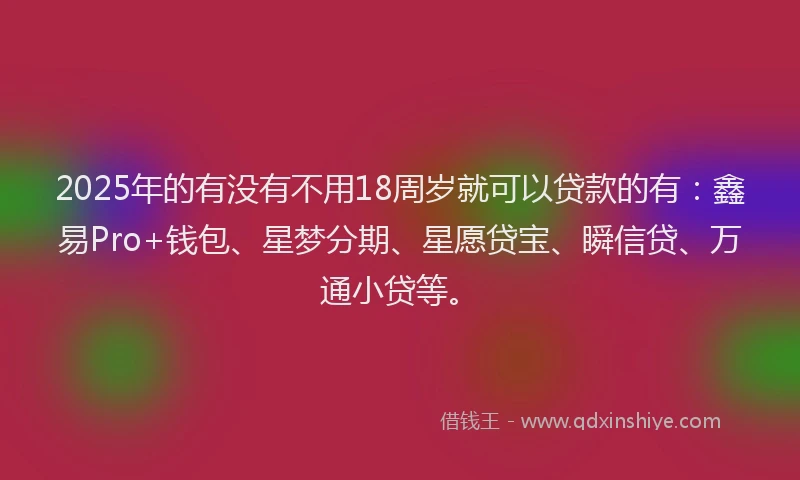 2025年的有没有不用18周岁就可以贷款的有：鑫易Pro+钱包、星梦分期、星愿贷宝、瞬信贷、万通小贷等。