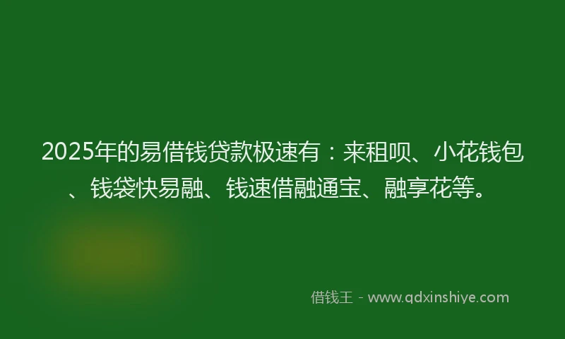 2025年的易借钱贷款极速有：来租呗、小花钱包、钱袋快易融、钱速借融通宝、融享花等。