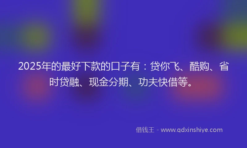 2025年的最好下款的口子有：贷你飞、酷购、省时贷融、现金分期、功夫快借等。