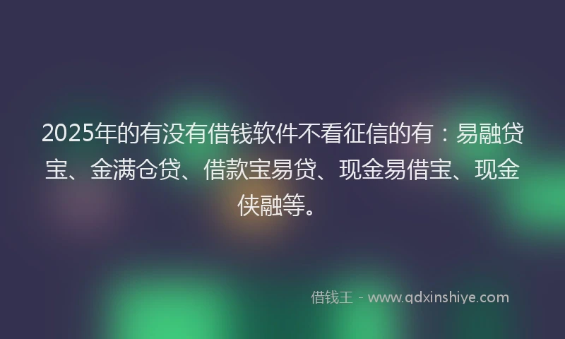 2025年的有没有借钱软件不看征信的有：易融贷宝、金满仓贷、借款宝易贷、现金易借宝、现金侠融等。