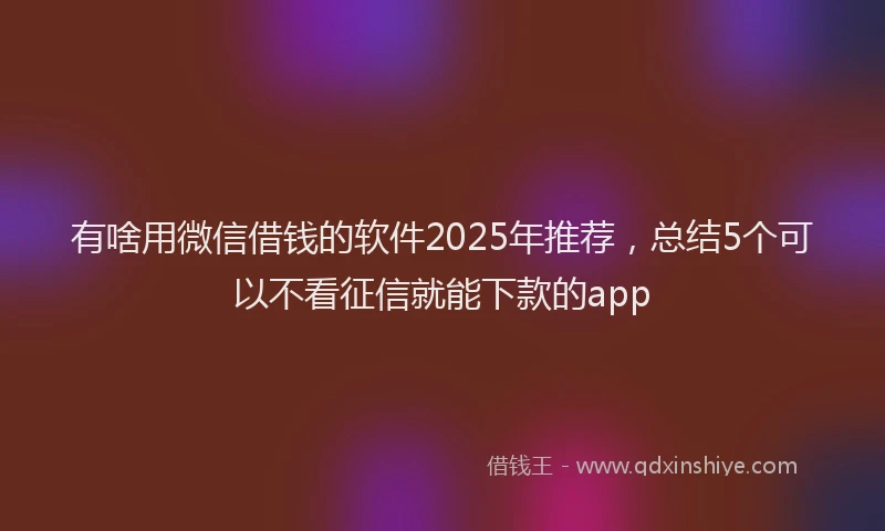 有啥用微信借钱的软件2025年推荐，总结5个可以不看征信就能下款的app