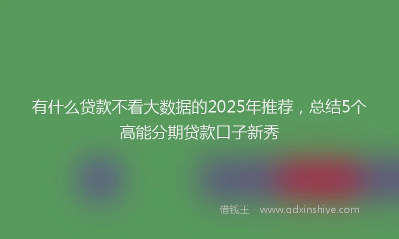 有什么贷款不看大数据的2025年推荐，总结5个高能分期贷款口子新秀