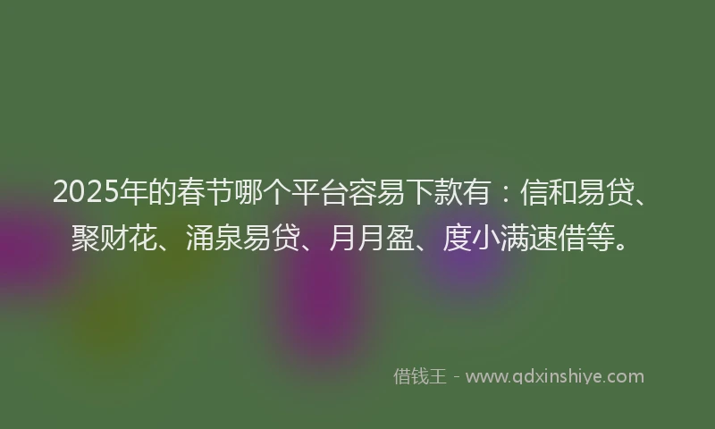 2025年的春节哪个平台容易下款有：信和易贷、聚财花、涌泉易贷、月月盈、度小满速借等。