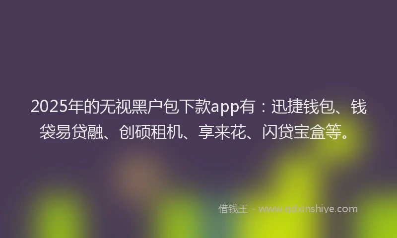 2025年的无视黑户包下款app有：迅捷钱包、钱袋易贷融、创硕租机、享来花、闪贷宝盒等。