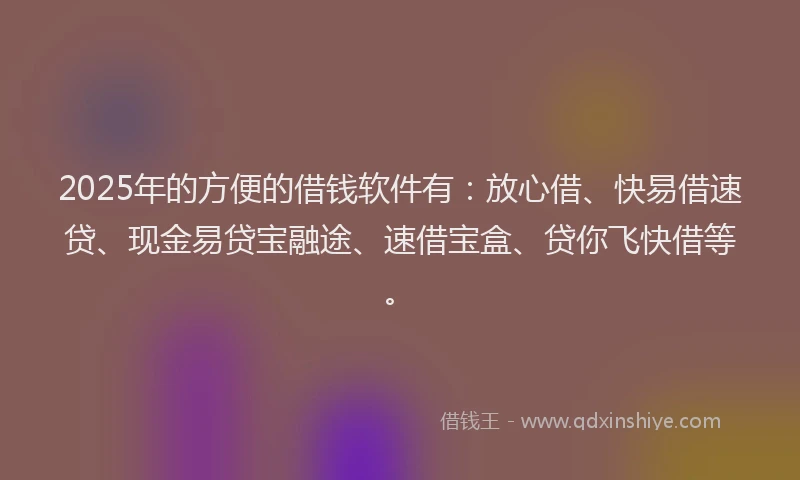 2025年的方便的借钱软件有：放心借、快易借速贷、现金易贷宝融途、速借宝盒、贷你飞快借等。