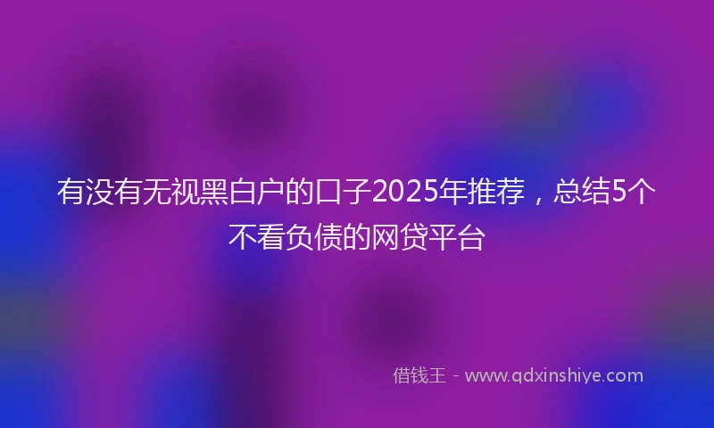 有没有无视黑白户的口子2025年推荐，总结5个不看负债的网贷平台