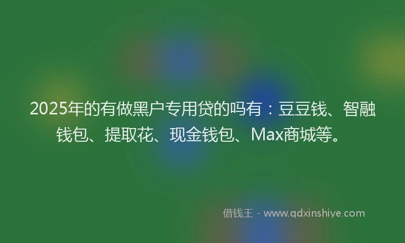 2025年的有做黑户专用贷的吗有：豆豆钱、智融钱包、提取花、现金钱包、Max商城等。