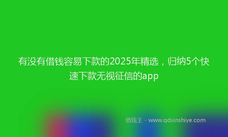 有没有借钱容易下款的2025年精选，归纳5个快速下款无视征信的app
