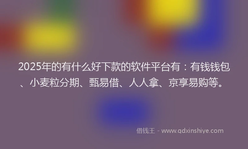 2025年的有什么好下款的软件平台有：有钱钱包、小麦粒分期、甄易借、人人拿、京享易购等。