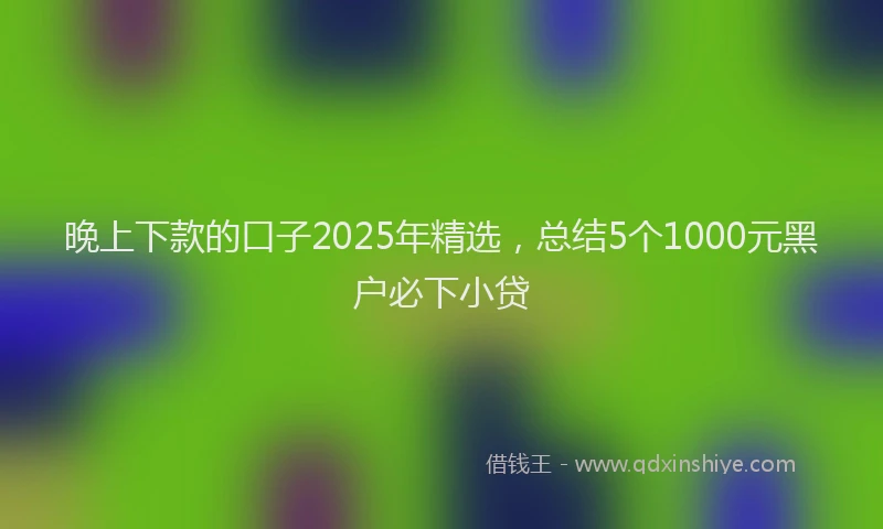 晚上下款的口子2025年精选，总结5个1000元黑户必下小贷