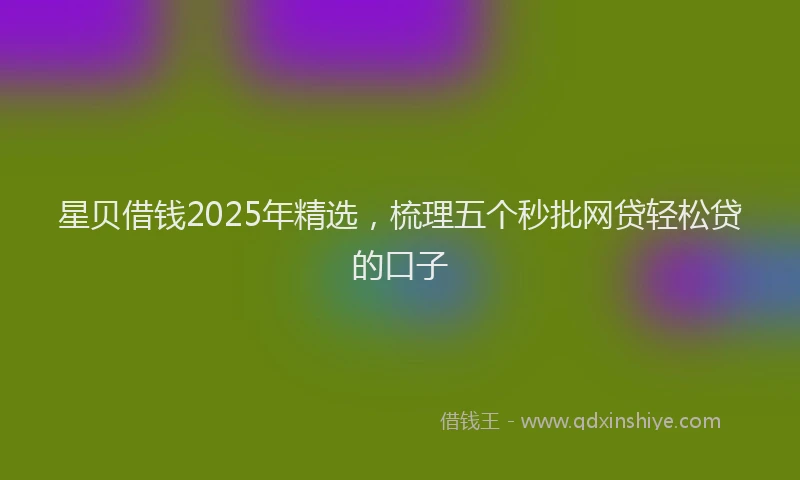 星贝借钱2025年精选，梳理五个秒批网贷轻松贷的口子