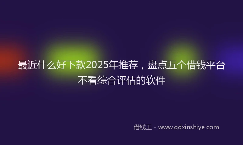 最近什么好下款2025年推荐，盘点五个借钱平台不看综合评估的软件
