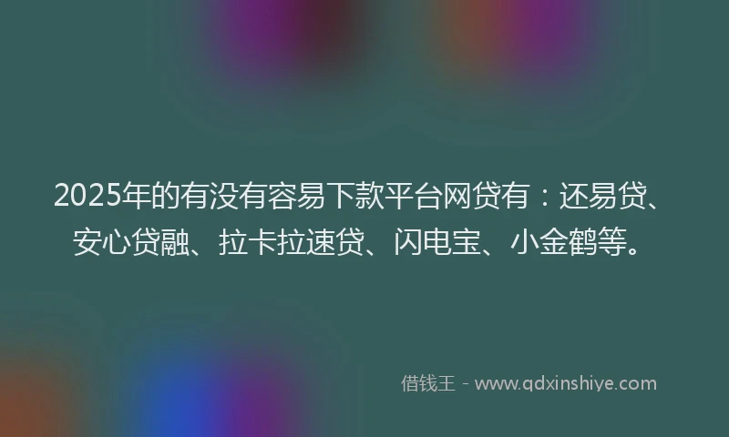 2025年的有没有容易下款平台网贷有：还易贷、安心贷融、拉卡拉速贷、闪电宝、小金鹤等。