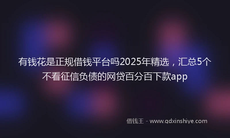 有钱花是正规借钱平台吗2025年精选，汇总5个不看征信负债的网贷百分百下款app